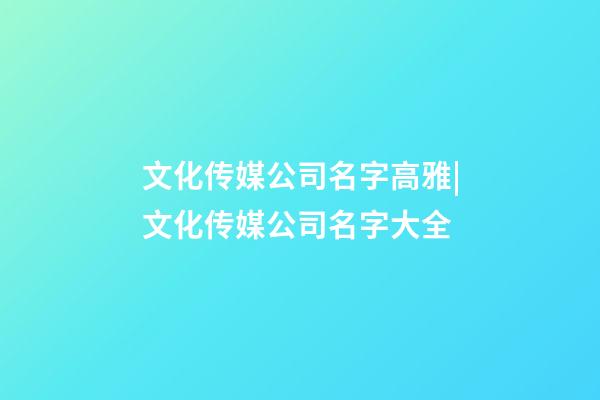 文化传媒公司名字高雅|文化传媒公司名字大全-第1张-公司起名-玄机派